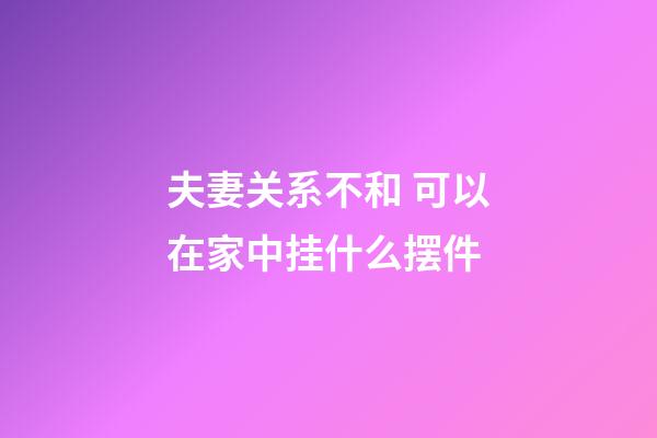 夫妻关系不和 可以在家中挂什么摆件